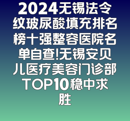 2024无锡法令纹玻尿酸填充排名榜十强整容医院名单自查！无锡安贝儿医疗美容门诊部TOP10稳中求胜
