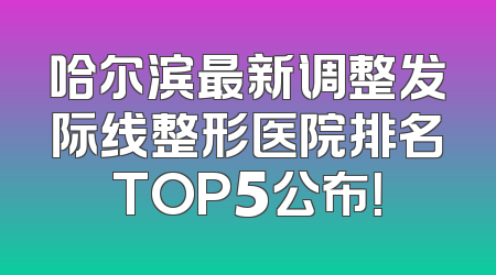哈尔滨最新调整发际线整形医院排名TOP5公布！