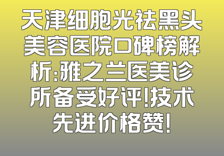 天津细胞光祛黑头美容医院口碑榜解析：雅之兰医美诊所备受好评！技术先进价格赞！