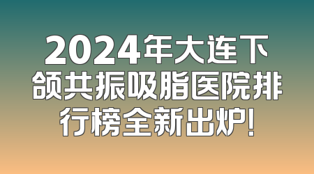 2024年大连下颌共振吸脂医院排行榜全新出炉！