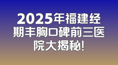 2025年福建经期丰胸口碑前三医院大揭秘！
