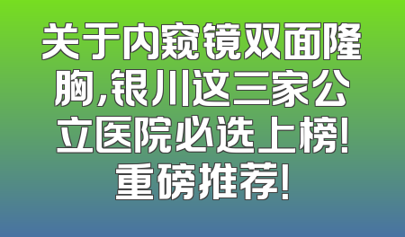 关于内窥镜双面隆胸，银川这三家公立医院必选上榜！重磅推荐！