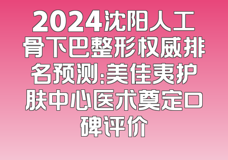 2024沈阳人工骨下巴整形权威排名预测：美佳夷护肤中心医术奠定口碑评价
