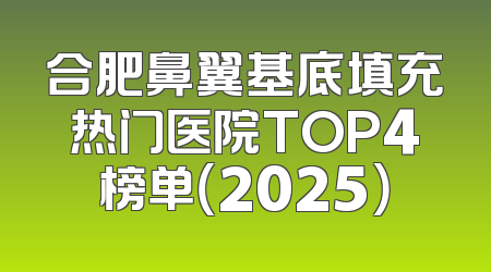 合肥鼻翼基底填充热门医院TOP4榜单（2025）