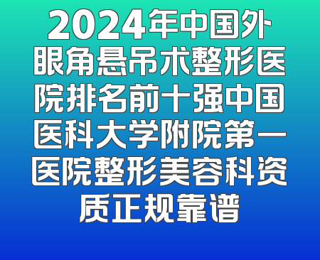 2024年中国外眼角悬吊术整形医院排名前十强中国医科大学附院第一医院整形美容科资质正规靠谱