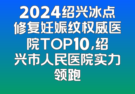 2024绍兴冰点修复妊娠纹权威医院TOP10，绍兴市人民医院实力领跑