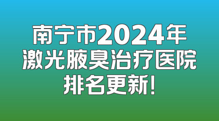 南宁市2024年激光腋臭治疗医院排名更新！