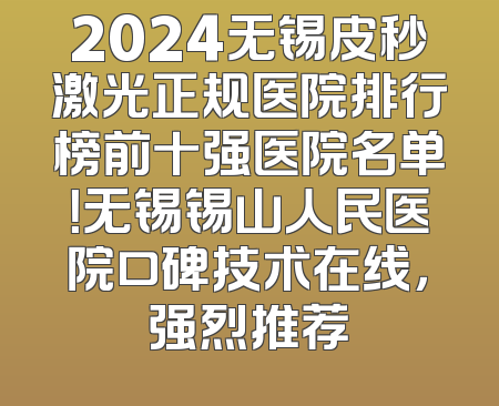 2024无锡皮秒激光正规医院排行榜前十强医院名单！无锡锡山人民医院口碑技术在线，强烈推荐