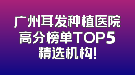 广州耳发种植医院高分榜单TOP5精选机构！