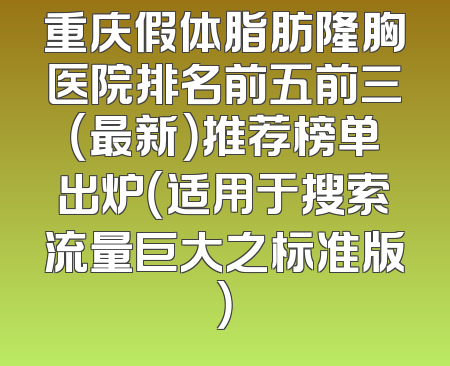 重庆假体脂肪隆胸医院排名前五前三（最新）推荐榜单出炉（适用于搜索流量巨大之标准版）