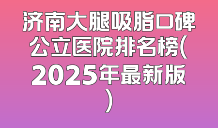 济南大腿吸脂口碑公立医院排名榜（2025年最新版）
