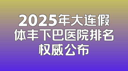 2025年大连假体丰下巴医院排名权威公布
