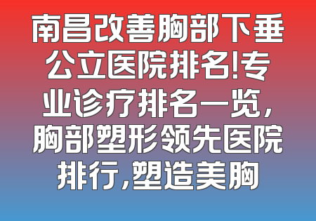 南昌改善胸部下垂公立医院排名！专业诊疗排名一览，胸部塑形领先医院排行，塑造美胸