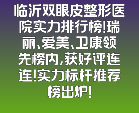 临沂双眼皮整形医院实力排行榜！瑞丽、爱美、卫康领先榜内，获好评连连！实力标杆推荐榜出炉！