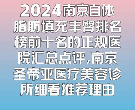 2024南京自体脂肪填充丰臀排名榜前十名的正规医院汇总点评，南京圣帝亚医疗美容诊所细看推荐理由