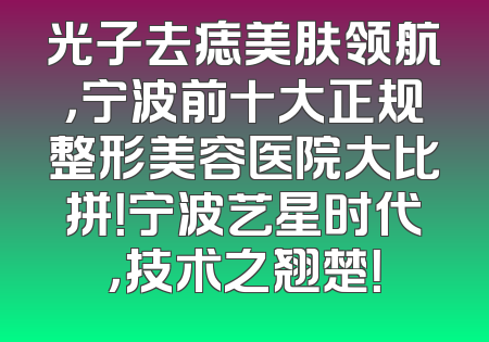 光子去痣美肤领航，宁波前十大正规整形美容医院大比拼！宁波艺星时代，技术之翘楚！