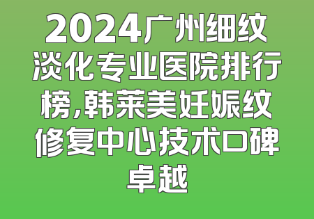 2024广州细纹淡化专业医院排行榜，韩莱美妊娠纹修复中心技术口碑卓越
