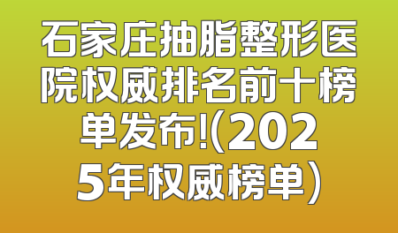 石家庄抽脂整形医院权威排名前十榜单发布！(2025年权威榜单)
