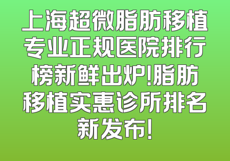 上海超微脂肪移植专业正规医院排行榜新鲜出炉！脂肪移植实惠诊所排名新发布！