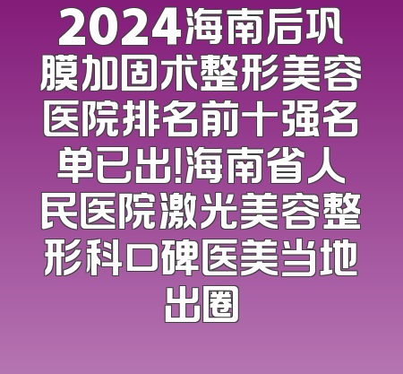 2024海南后巩膜加固术整形美容医院排名前十强名单已出！海南省人民医院激光美容整形科口碑医美当地出圈