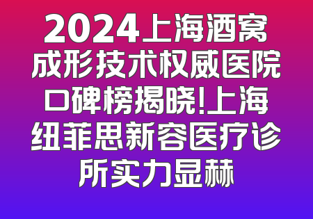 2024上海酒窝成形技术权威医院口碑榜揭晓！上海纽菲思新容医疗诊所实力显赫