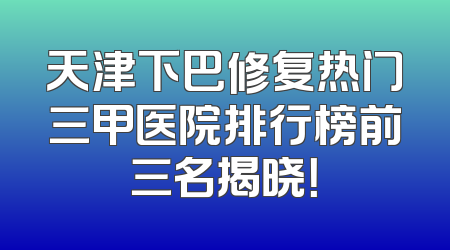 天津下巴修复热门三甲医院排行榜前三名揭晓！