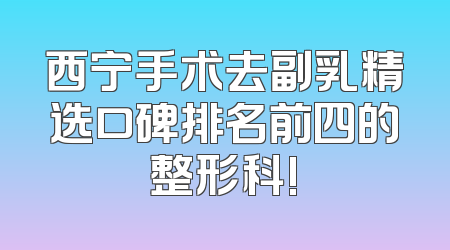 西宁手术去副乳精选口碑排名前四的整形科!