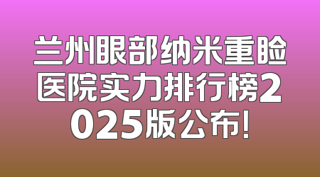 兰州眼部纳米重睑医院实力排行榜2025版公布！