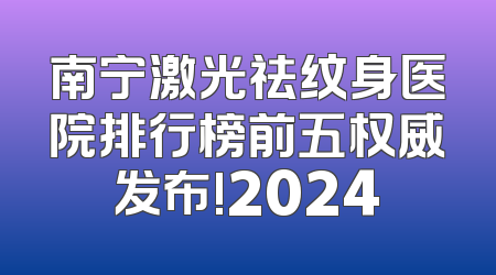 南宁激光祛纹身医院排行榜前五权威发布!2024