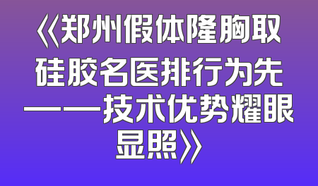 《郑州假体隆胸取硅胶名医排行为先——技术优势耀眼显照》