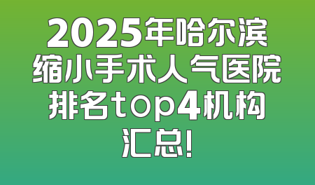 2025年哈尔滨缩小手术人气医院排名top4机构汇总!