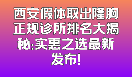 西安假体取出隆胸正规诊所排名大揭秘：实惠之选最新发布！