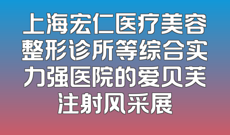 上海宏仁医疗美容整形诊所等综合实力强医院的爱贝芙注射风采展