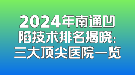 2024年南通凹陷技术排名揭晓：三大顶尖医院一览