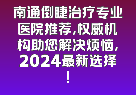 南通倒睫治疗专业医院推荐，权威机构助您解决烦恼，2024最新选择！