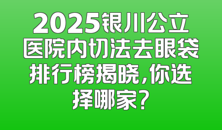 2025银川公立医院内切法去眼袋排行榜揭晓，你选择哪家？