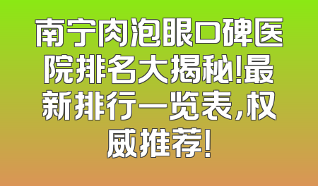 南宁肉泡眼口碑医院排名大揭秘！最新排行一览表，权威推荐！