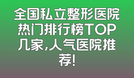 全国私立整形医院热门排行榜TOP几家，人气医院推荐！