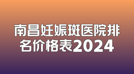 南昌妊娠斑医院排名价格表2024