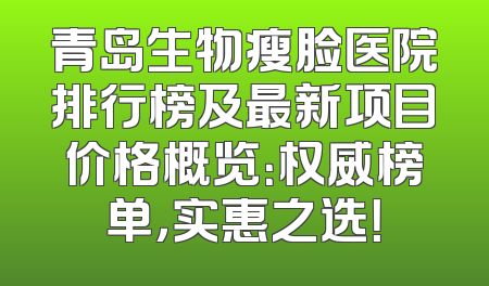 青岛生物瘦脸医院排行榜及最新项目价格概览：权威榜单，实惠之选！