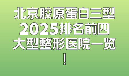 北京胶原蛋白三型2025排名前四大型整形医院一览!