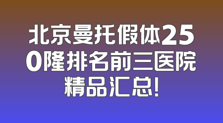 北京曼托假体250隆排名前三医院精品汇总！
