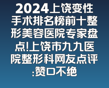 2024上饶变性手术排名榜前十整形美容医院专家盘点！上饶市九九医院整形科网友点评：赞口不绝