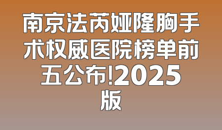 南京法芮娅隆胸手术权威医院榜单前五公布！2025版