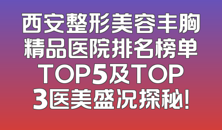 西安整形美容丰胸精品医院排名榜单TOP5及TOP3医美盛况探秘！