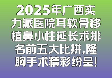 2025年广西实力派医院耳软骨移植鼻小柱延长术排名前五大比拼，隆胸手术精彩纷呈！