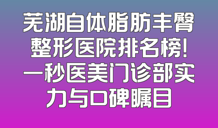 芜湖自体脂肪丰臀整形医院排名榜！一秒医美门诊部实力与口碑瞩目