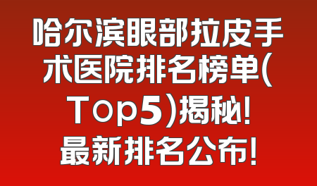 哈尔滨眼部拉皮手术医院排名榜单（Top5）揭秘！最新排名公布！