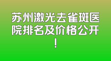 苏州激光去雀斑医院排名及价格公开!