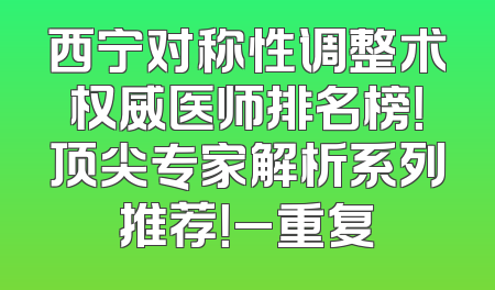 西宁对称性调整术权威医师排名榜！顶尖专家解析系列推荐！_重复